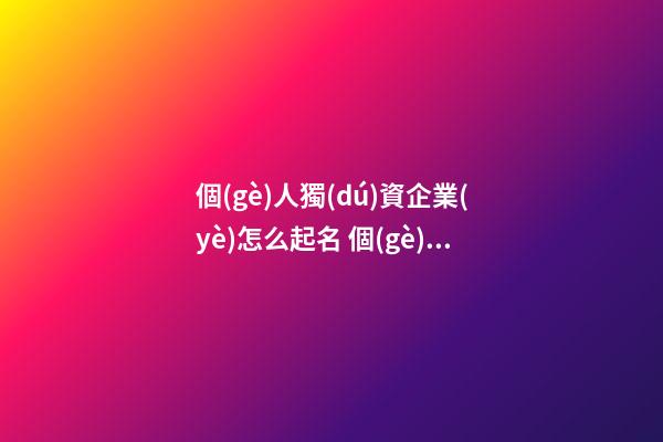 個(gè)人獨(dú)資企業(yè)怎么起名 個(gè)人獨(dú)資企業(yè)名稱推薦-第1張-公司起名-玄機(jī)派